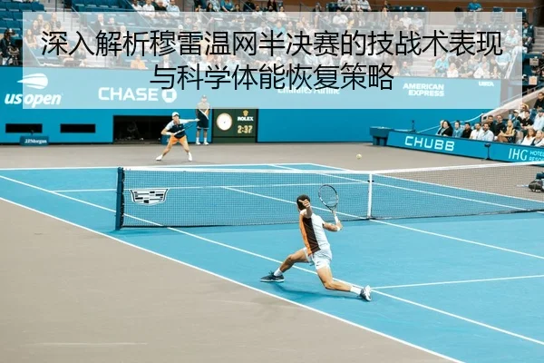深入解析穆雷温网半决赛的技战术表现与科学体能恢复策略（KAIYUN SPORTS）